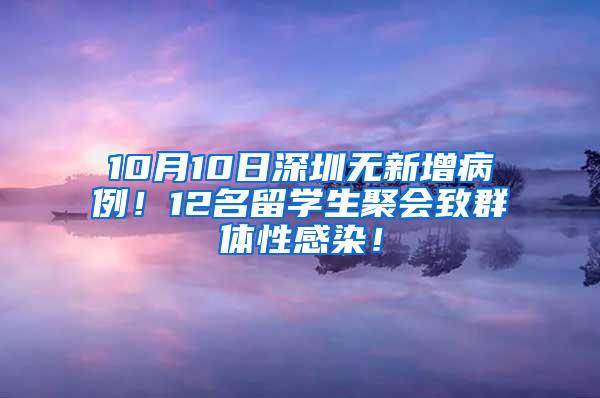 10月10日深圳无新增病例！12名留学生聚会致群体性感染！