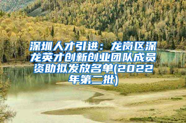 深圳人才引进：龙岗区深龙英才创新创业团队成员资助拟发放名单(2022年第二批)