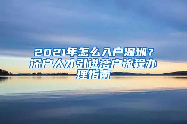 2021年怎么入户深圳？深户人才引进落户流程办理指南