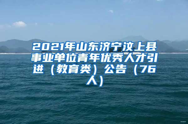 2021年山东济宁汶上县事业单位青年优秀人才引进（教育类）公告（76人）