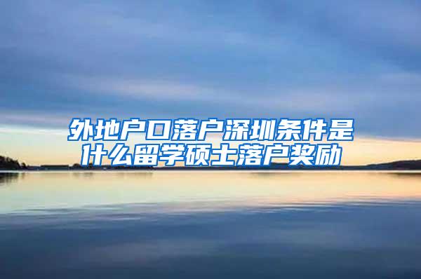 外地户口落户深圳条件是什么留学硕士落户奖励