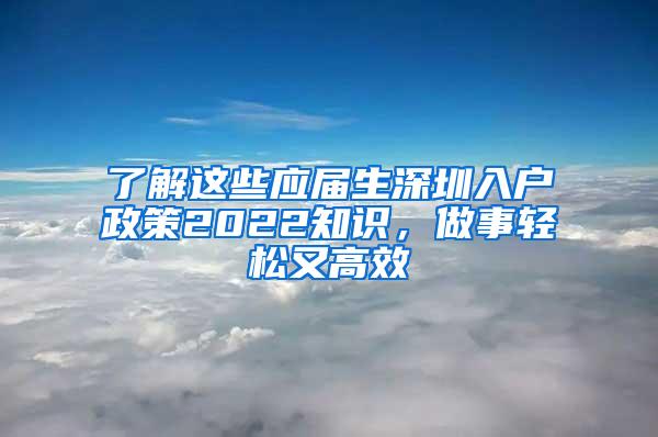 了解这些应届生深圳入户政策2022知识，做事轻松又高效