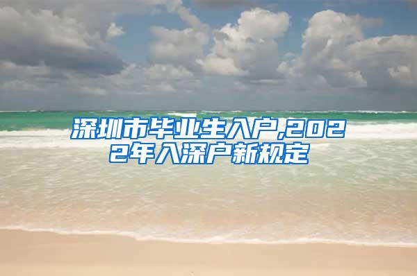 深圳市毕业生入户,2022年入深户新规定