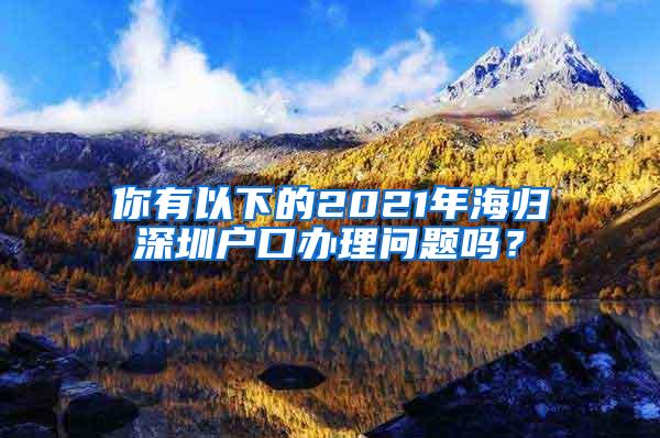 你有以下的2021年海归深圳户口办理问题吗？