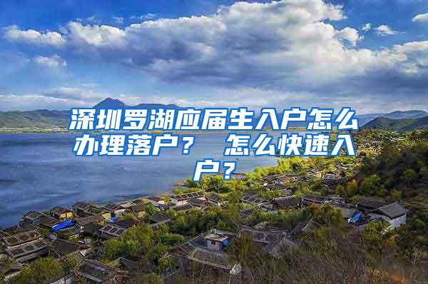 深圳罗湖应届生入户怎么办理落户？ 怎么快速入户？