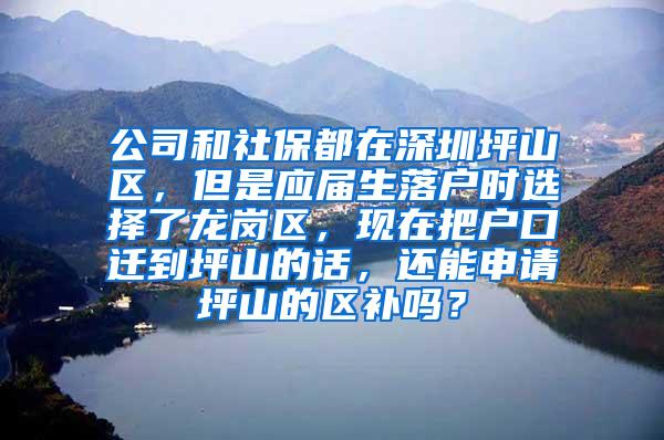 公司和社保都在深圳坪山区，但是应届生落户时选择了龙岗区，现在把户口迁到坪山的话，还能申请坪山的区补吗？