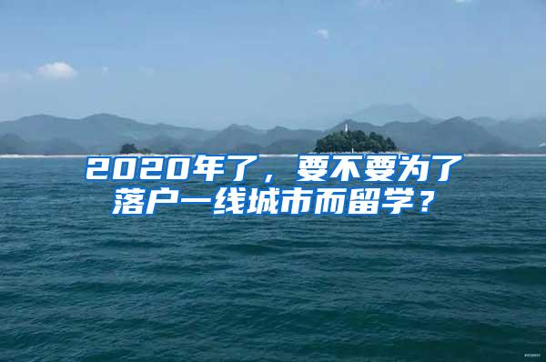 2020年了，要不要为了落户一线城市而留学？