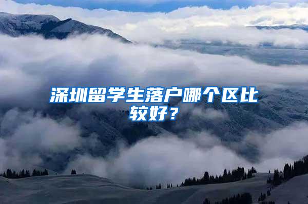 深圳留学生落户哪个区比较好？