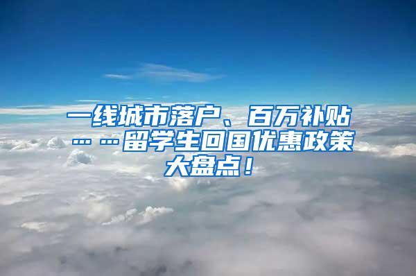 一线城市落户、百万补贴……留学生回国优惠政策大盘点！