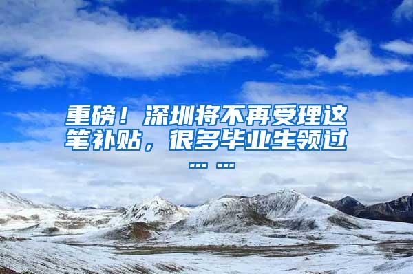 重磅！深圳将不再受理这笔补贴，很多毕业生领过……