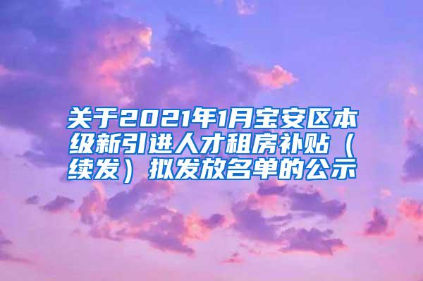 关于2021年1月宝安区本级新引进人才租房补贴（续发）拟发放名单的公示