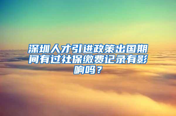 深圳人才引进政策出国期间有过社保缴费记录有影响吗？