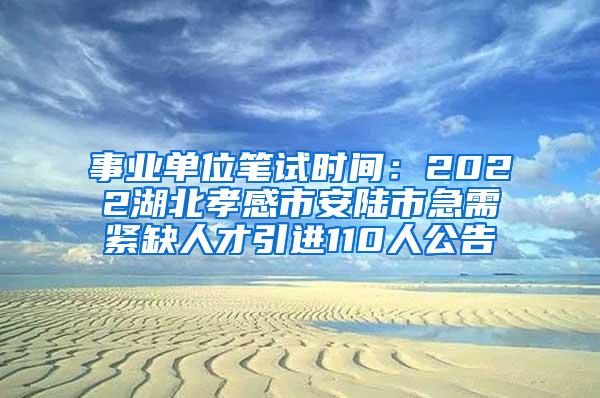 事业单位笔试时间：2022湖北孝感市安陆市急需紧缺人才引进110人公告