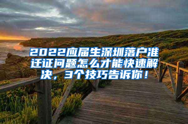 2022应届生深圳落户准迁证问题怎么才能快速解决，3个技巧告诉你！