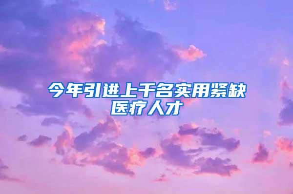 今年引进上千名实用紧缺医疗人才