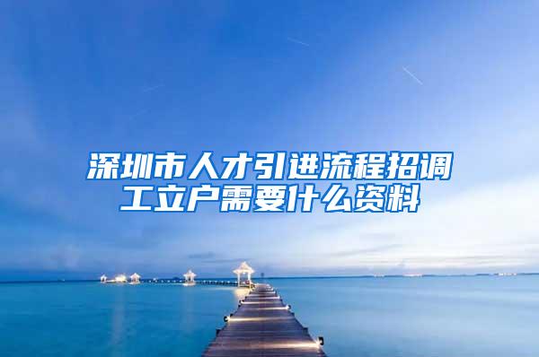 深圳市人才引进流程招调工立户需要什么资料