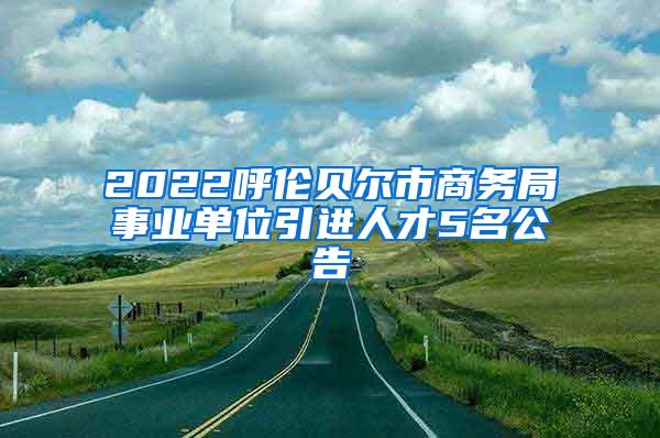 2022呼伦贝尔市商务局事业单位引进人才5名公告