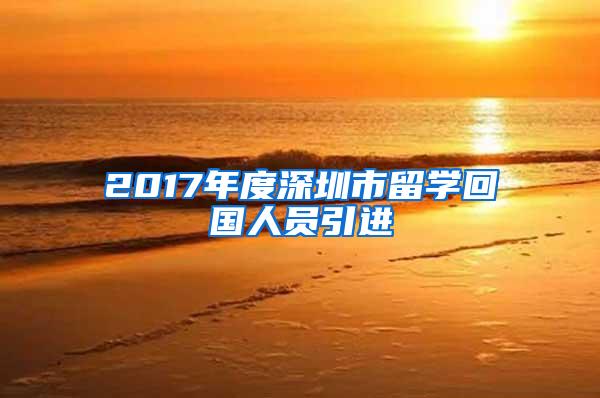 2017年度深圳市留学回国人员引进