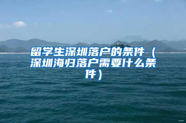 留学生深圳落户的条件（深圳海归落户需要什么条件）