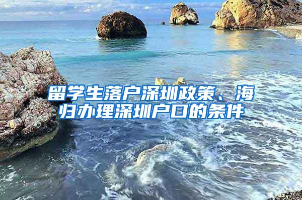 留学生落户深圳政策、海归办理深圳户口的条件