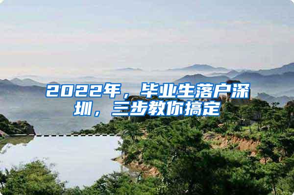 2022年，毕业生落户深圳，三步教你搞定