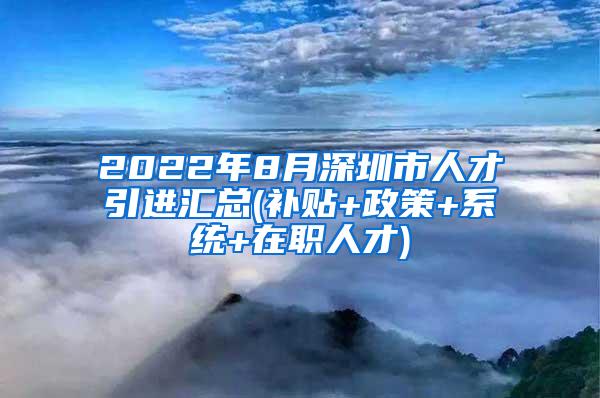 2022年8月深圳市人才引进汇总(补贴+政策+系统+在职人才)