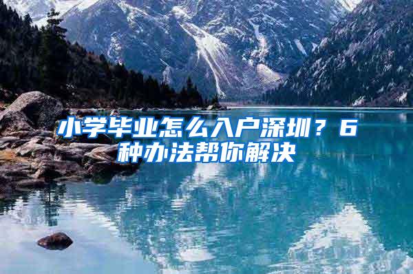 小学毕业怎么入户深圳？6种办法帮你解决