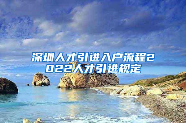 深圳人才引进入户流程2022人才引进规定