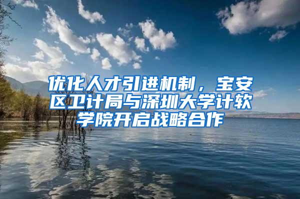 优化人才引进机制，宝安区卫计局与深圳大学计软学院开启战略合作