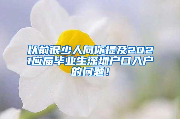 以前很少人向你提及2021应届毕业生深圳户口入户的问题！