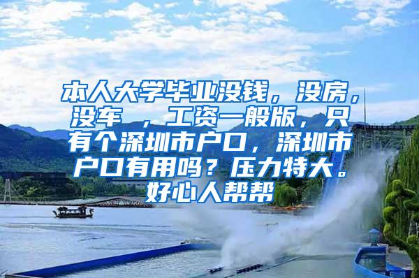 本人大学毕业没钱，没房，没车 ，工资一般版，只有个深圳市户口，深圳市户口有用吗？压力特大。好心人帮帮