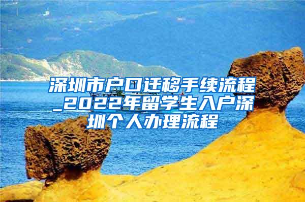 深圳市户口迁移手续流程_2022年留学生入户深圳个人办理流程