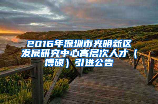 2016年深圳市光明新区发展研究中心高层次人才（博硕）引进公告