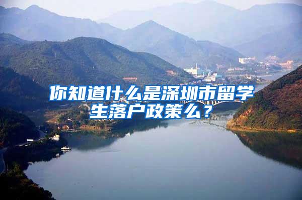 你知道什么是深圳市留学生落户政策么？