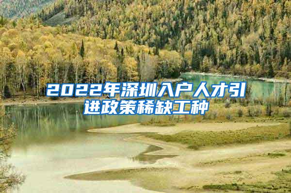 2022年深圳入户人才引进政策稀缺工种