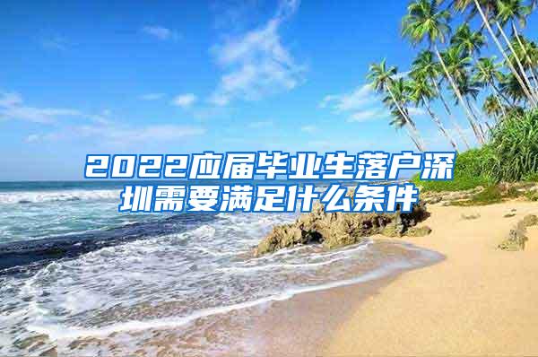 2022应届毕业生落户深圳需要满足什么条件