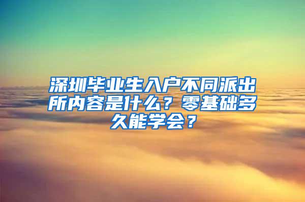 深圳毕业生入户不同派出所内容是什么？零基础多久能学会？