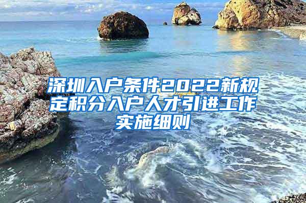 深圳入户条件2022新规定积分入户人才引进工作实施细则