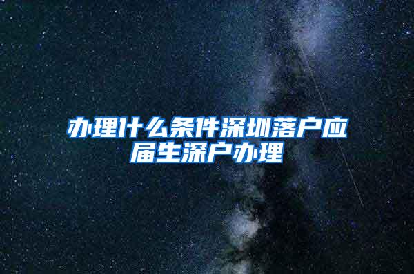 办理什么条件深圳落户应届生深户办理