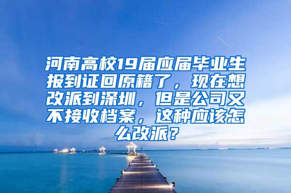 河南高校19届应届毕业生报到证回原籍了，现在想改派到深圳，但是公司又不接收档案，这种应该怎么改派？