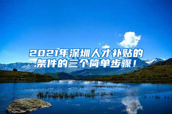 2021年深圳人才补贴的条件的三个简单步骤！