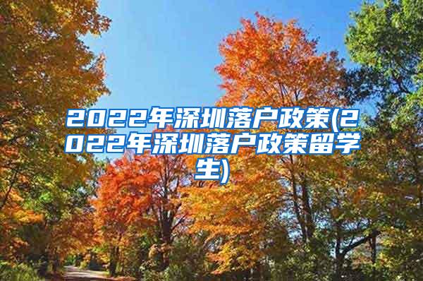 2022年深圳落户政策(2022年深圳落户政策留学生)