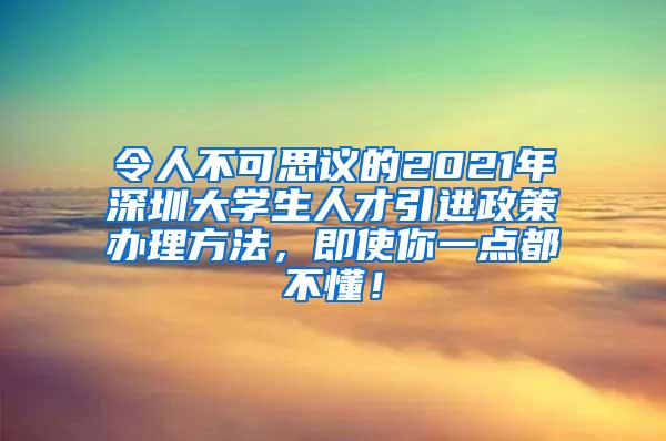 令人不可思议的2021年深圳大学生人才引进政策办理方法，即使你一点都不懂！