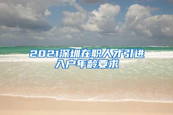 2021深圳在职人才引进入户年龄要求