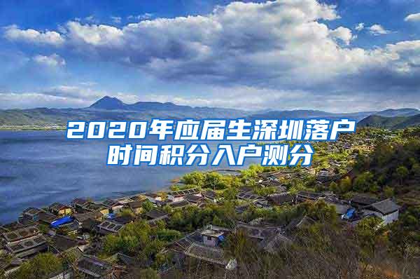 2020年应届生深圳落户时间积分入户测分