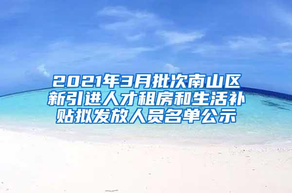 2021年3月批次南山区新引进人才租房和生活补贴拟发放人员名单公示