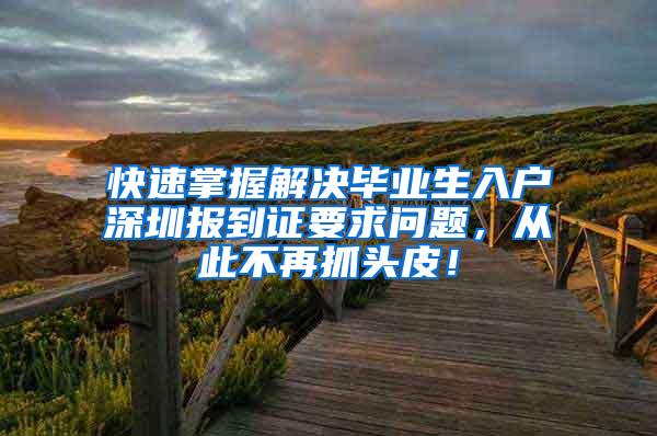 快速掌握解决毕业生入户深圳报到证要求问题，从此不再抓头皮！