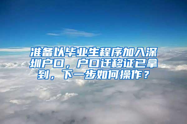 准备以毕业生程序加入深圳户口，户口迁移证已拿到，下一步如何操作？