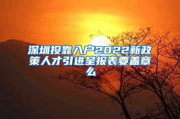 深圳投靠入户2022新政策人才引进呈报表要盖章么