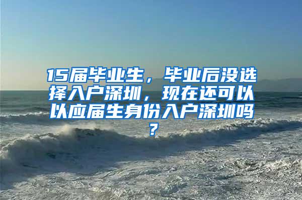 15届毕业生，毕业后没选择入户深圳，现在还可以以应届生身份入户深圳吗？